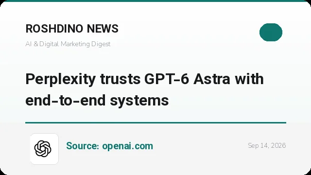 پرپلکسیتی به GPT-6 Astra برای سیستم‌های سرتاسری اعتماد کرده است